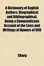 A Dictionary of English Authors, Biographical and Bibliographical, Being a Compendicous Account of the Lives and Writings of Upwars of 800