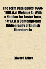 The Term Catalogues, 1668-1709, A.d. (Volume 1); With a Number for Easter Term, 1711 A.d. a Contemporary Bibliography of English Literature in
