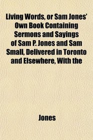 Living Words, or Sam Jones' Own Book Containing Sermons and Sayings of Sam P. Jones and Sam Small, Delivered in Toronto and Elsewhere, With the