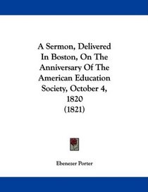 A Sermon, Delivered In Boston, On The Anniversary Of The American Education Society, October 4, 1820 (1821)
