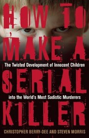 How to Make a Serial Killer: The Twisted Development of Innocent Children into the World's Most Sadistic Murderers