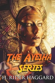 The Ayesha Series: The Complete Collection Including She, Ayesha, She and Allan, and Wisdom?s Daughter (Illustrated)
