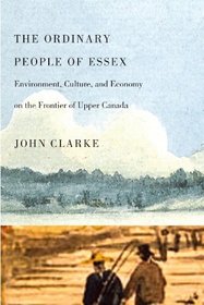 The the Ordinary People of Essex: Environment, Culture, and Economy on the Frontier of Upper Canada (Carleton Library)