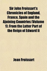 Sir John Froissart's Chronicles of England, France, Spain and the Ajoining Countries (Volume 1); From the Latter Part of the Reign of Edward Ii