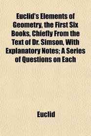Euclid's Elements of Geometry, the First Six Books, Chiefly From the Text of Dr. Simson, With Explanatory Notes; A Series of Questions on Each