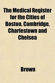 The Medical Register for the Cities of Boston, Cambridge, Charlestown and Chelsea