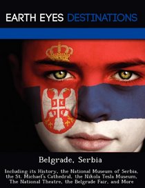 Belgrade, Serbia: Including its History, the National Museum of Serbia, the St. Michael's Cathedral, the Nikola Tesla Museum, The National Theatre, the Belgrade Fair, and More