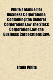 White's Manual for Business Corporations; Containing the General Corporation Law; the Stock Corporation Law; the Business Corporations Law;