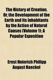 The History of Creation, Or, the Development of the Earth and Its Inhabitants by the Action of Natural Causes (Volume 1); A Popular Exposition