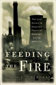 Feeding the Fire: The Lost History and Uncertain Future of Mankind's Energy Addiction