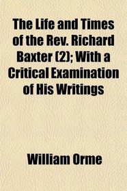 The Life and Times of the Rev. Richard Baxter (2); With a Critical Examination of His Writings