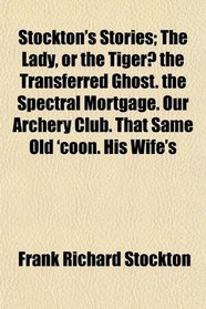 Stockton's Stories; The Lady, or the Tiger? the Transferred Ghost. the Spectral Mortgage. Our Archery Club. That Same Old 'coon. His Wife's