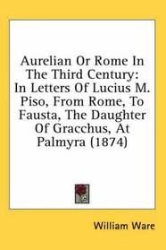 Aurelian Or Rome In The Third Century: In Letters Of Lucius M. Piso, From Rome, To Fausta, The Daughter Of Gracchus, At Palmyra (1874)