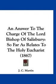 An Answer To The Charge Of The Lord Bishop Of Salisbury: So Far As Relates To The Holy Eucharist (1867)