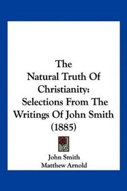 The Natural Truth Of Christianity: Selections From The Writings Of John Smith (1885)