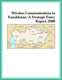 Wireless Communications in Kazakhstan: A Strategic Entry Report, 2000 (Strategic Planning Series)