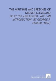 The Writings and Speeches of Grover Cleveland: Selected and Edited, With an Introduction, by George F. Parker (1892)