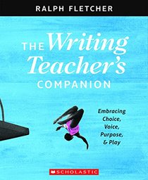 The The Writing Teacher's Companion: Embracing Choice, Voice, Purpose & Play