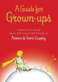 Guide for Grown-ups, A: Essential Wisdom from the Collected Works of Antoine De Saint-Exupery