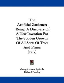 The Artificial Gardener: Being, A Discovery Of A New Invention For The Sudden Growth Of All Sorts Of Trees And Plants (1717)