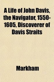 A Life of John Davis, the Navigator, 1550-1605, Discoverer of Davis Straits