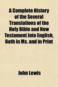 A Complete History of the Several Translations of the Holy Bible and New Testament Into English, Both in Ms. and in Print