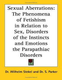 Sexual Aberrations: The Phenomena of Fetishism in Relation to Sex, Disorders of the Instincts And Emotions the Parapathiac Disorders