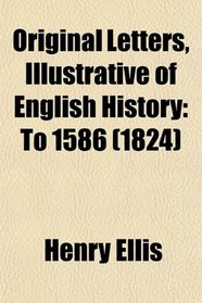 Original Letters, Illustrative of English History: To 1586 (1824)