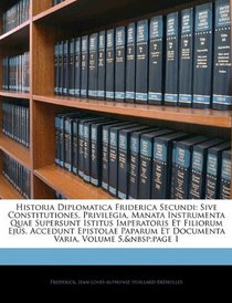 Historia Diplomatica Friderica Secundi: Sive Constitutiones, Privilegia, Manata Instrumenta Quae Supersunt Istitus Imperatoris Et Filiorum Ejus. Accedunt ... Volume 5, page 1 (Latin Edition)