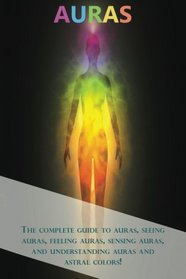 Auras: The complete guide to auras, seeing auras, feeling auras, sensing auras, and understanding auras and astral colors!