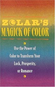 Zolar's Magick of Color : Use the Power of Color to Transform Your Luck, Prosperity, or Romance