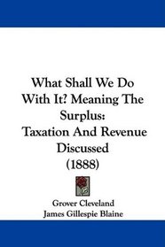 What Shall We Do With It? Meaning The Surplus: Taxation And Revenue Discussed (1888)