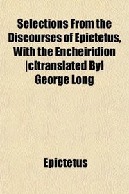 Selections From the Discourses of Epictetus, With the Encheiridion |c[translated By] George Long