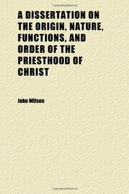 A Dissertation on the Origin, Nature, Functions, and Order of the Priesthood of Christ