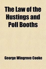 The Law of the Hustings and Poll Booths; Being a Manual of the Law Governing the Successive Stages of a Contested Election