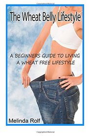 The Wheat Belly Lifestyle: The Beginner's Guide to Living a Wheat-Free Life: Includes Wheat Free Recipes to Get You Started (The Home Life series) (Volume 18)
