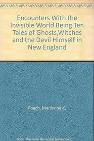 Encounters With the Invisible World Being Ten Tales of Ghosts,Witches and the Devil Himself in New England