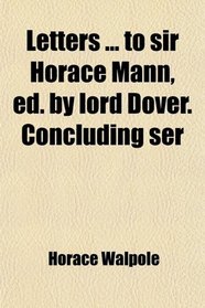Letters ... to sir Horace Mann, ed. by lord Dover. Concluding ser