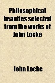 Philosophical beauties selected from the works of John Locke