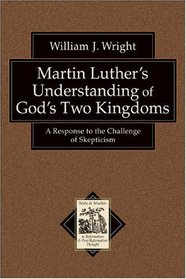 Martin Luther's Understanding of God's Two Kingdoms: A Response to the Challenge of Skepticism (Texts and Studies in Reformation and Post-Reformation Thought)