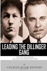 Leading the Dillinger Gang: The Lives and Legacies of John Dillinger and Baby Face Nelson