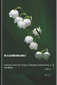 He Is Altogether Lovely: Sermons from the Song of Solomon Delivered by C. H. Spurgeon