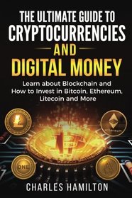 Cryptocurrency: The Ultimate Guide to Cryptocurrencies and Digital Money; Learn about Blockchain and How to Invest in Bitcoin, Ethereum, Litecoin and More