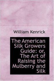 The American Silk Growers Guide: or, The Art of Raising the Mulberry and Silk