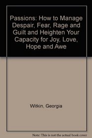 Passions : How to Manage Despair, Fear, Rage and Guilt and Heighten Your Capacity for Joy, Love, Hope and Awe