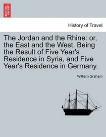 The Jordan and the Rhine: or, the East and the West. Being the Result of Five Year's Residence in Syria, and Five Year's Residence in Germany.