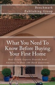 What You Need To Know Before Buying Your First Home: Real Estate Experts Provide Real Answers To Over 100 Hard Questions