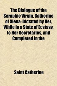 The Dialogue of the Seraphic Virgin, Catherine of Siena; Dictated by Her, While in a State of Ecstasy, to Her Secretaries, and Completed in the