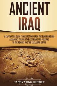 Ancient Iraq: A Captivating Guide to Mesopotamia from the Sumerians and Akkadians through the Assyrians and Persians to the Romans and the Sassanian Empire (Exploring Mesopotamia)