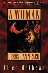 A Woman Jesus Can Teach: Lessons from New Testament Women Help You Make Today's Choices